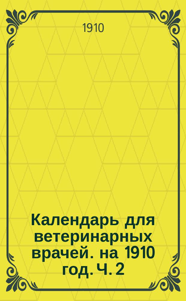 Календарь для ветеринарных врачей. на 1910 год. Ч. 2 : Терапевтический указатель и рецептные формулы ; Алфавитный список лицам, имеющим право на производство ветеринарной практики