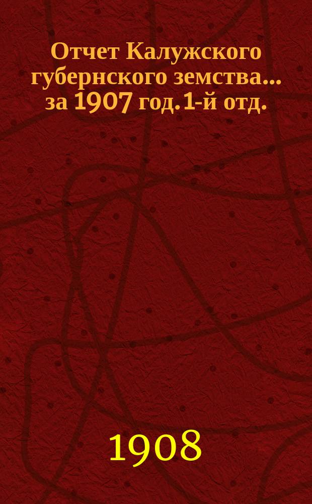 Отчет Калужского губернского земства... за 1907 год. 1-й отд.
