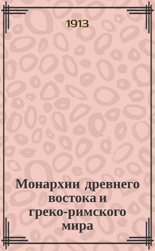 ... Монархии древнего востока и греко-римского мира : Очерк полит., экон. и культ. эволюции древ. мира под господством универс. монархий