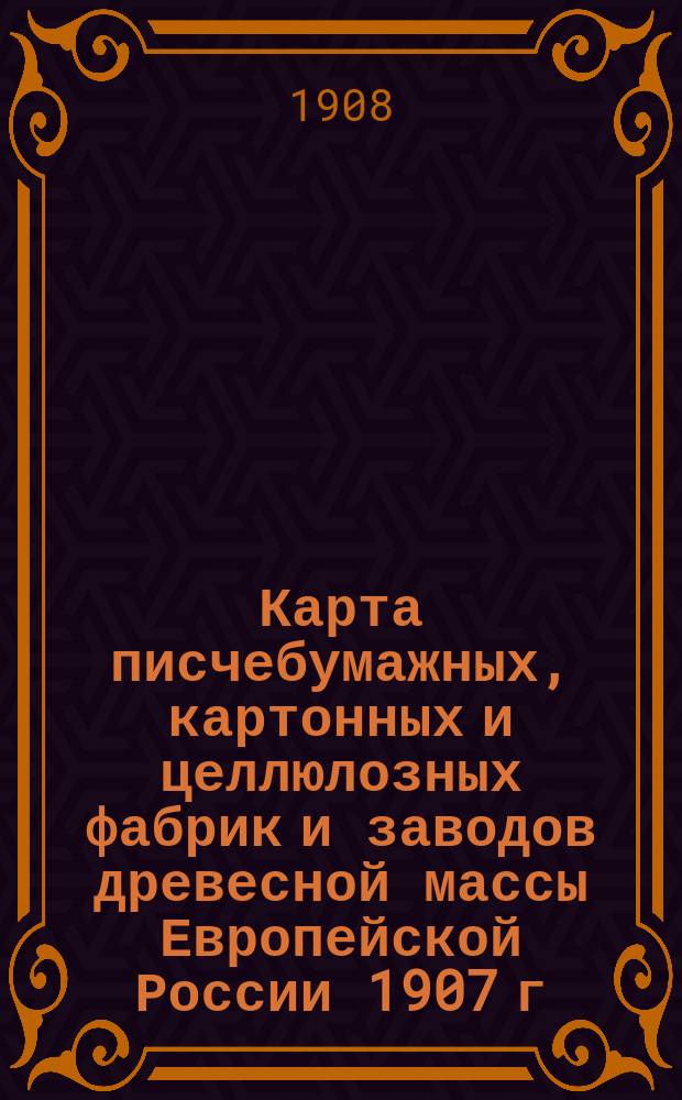 Карта писчебумажных, картонных и целлюлозных фабрик и заводов древесной массы Европейской России 1907 г. : С прил. списка ф-к и з-дов