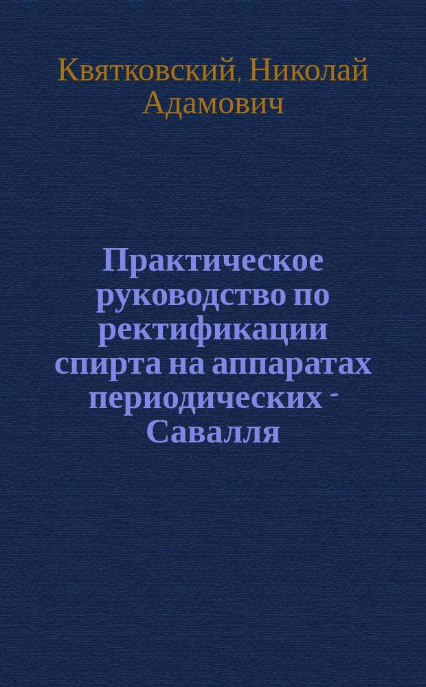 Практическое руководство по ректификации спирта на аппаратах периодических - Савалля (с предварит. химическ. очисткой), непрерывных - Барбе и Гильома, в связи с приготовлением вина