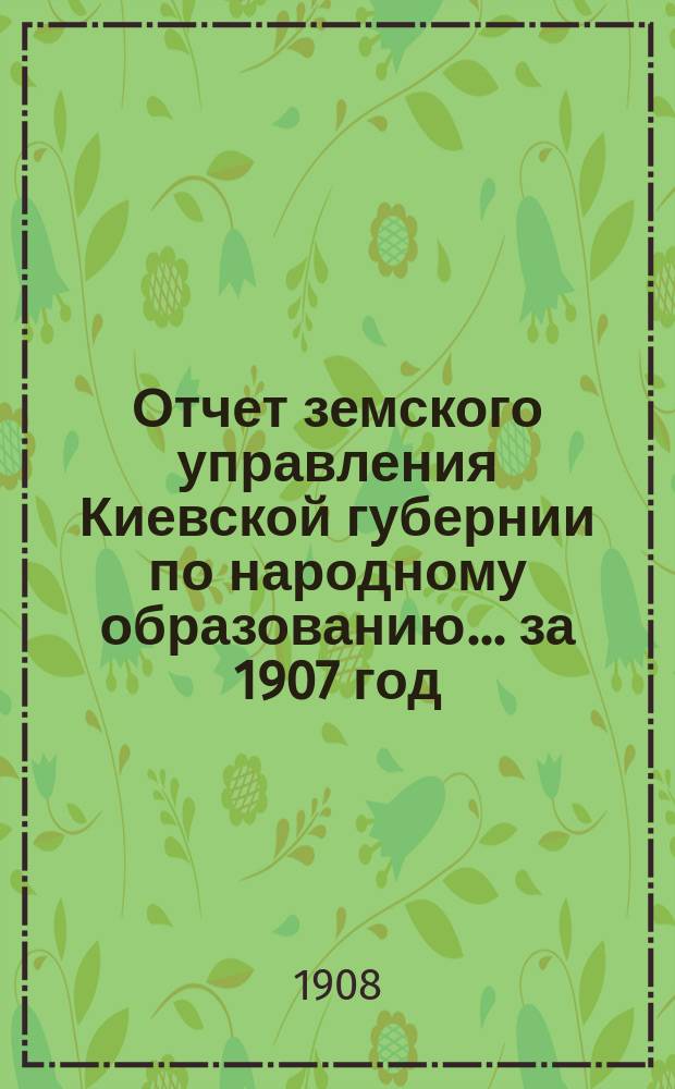 Отчет земского управления Киевской губернии по народному образованию... за 1907 год