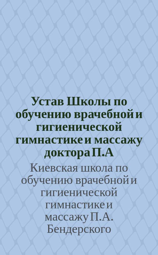 Устав Школы по обучению врачебной и гигиенической гимнастике и массажу доктора П.А. Бендерского в г. Киеве : Утв. 3 июля 1906 г.
