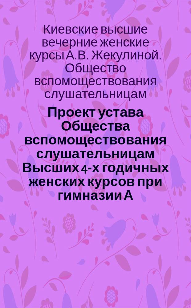 Проект устава Общества вспомоществования слушательницам Высших 4-х годичных женских курсов при гимназии А.В. Жекулиной