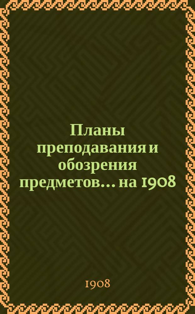 Планы преподавания и обозрения предметов... на 1908/9 акад. год