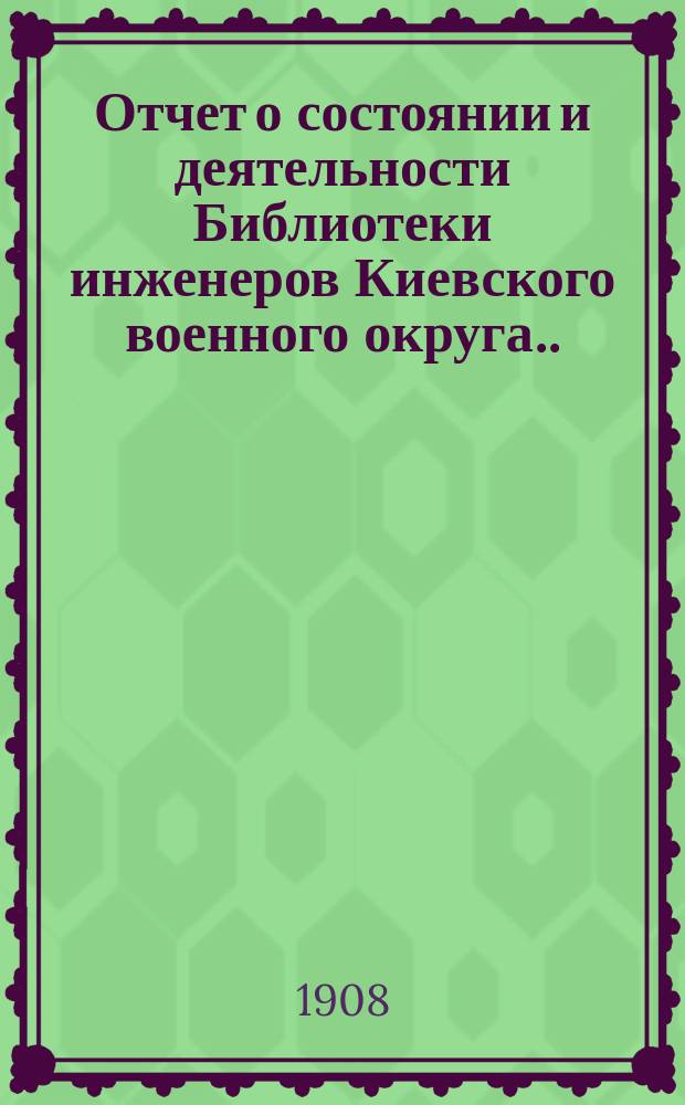 Отчет о состоянии и деятельности Библиотеки инженеров Киевского военного округа...