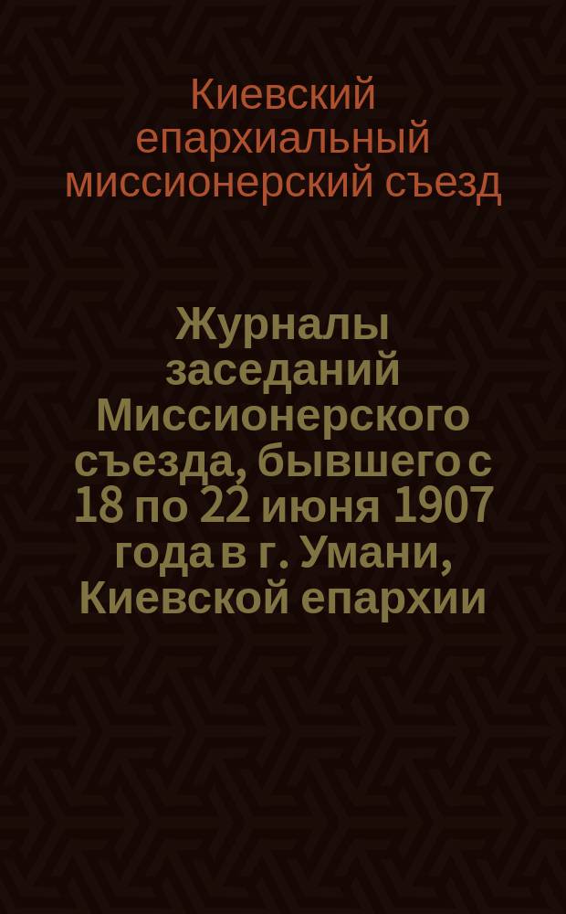 Журналы заседаний Миссионерского съезда, бывшего с 18 по 22 июня 1907 года в г. Умани, Киевской епархии