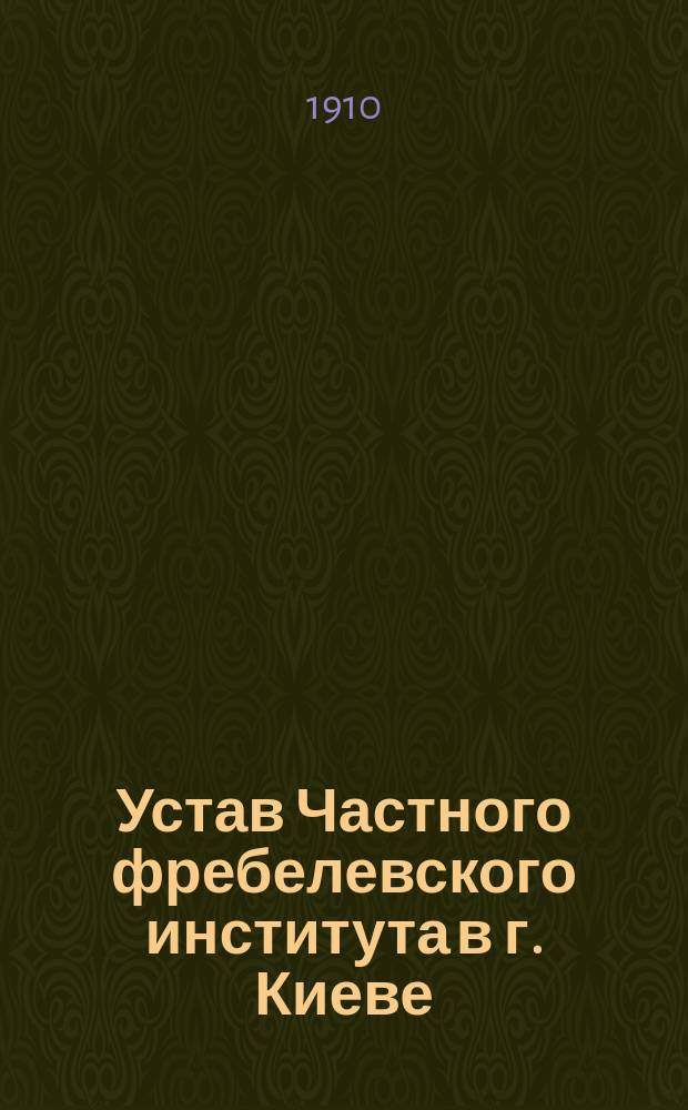 Устав Частного фребелевского института в г. Киеве : (При Киев. фребел. о-ве)