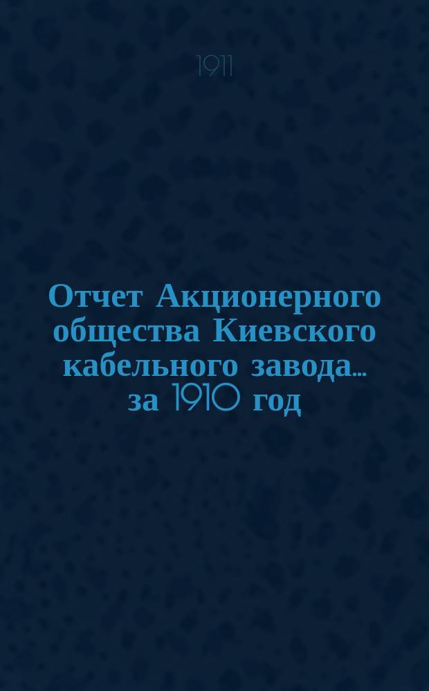 Отчет Акционерного общества Киевского кабельного завода... за 1910 год