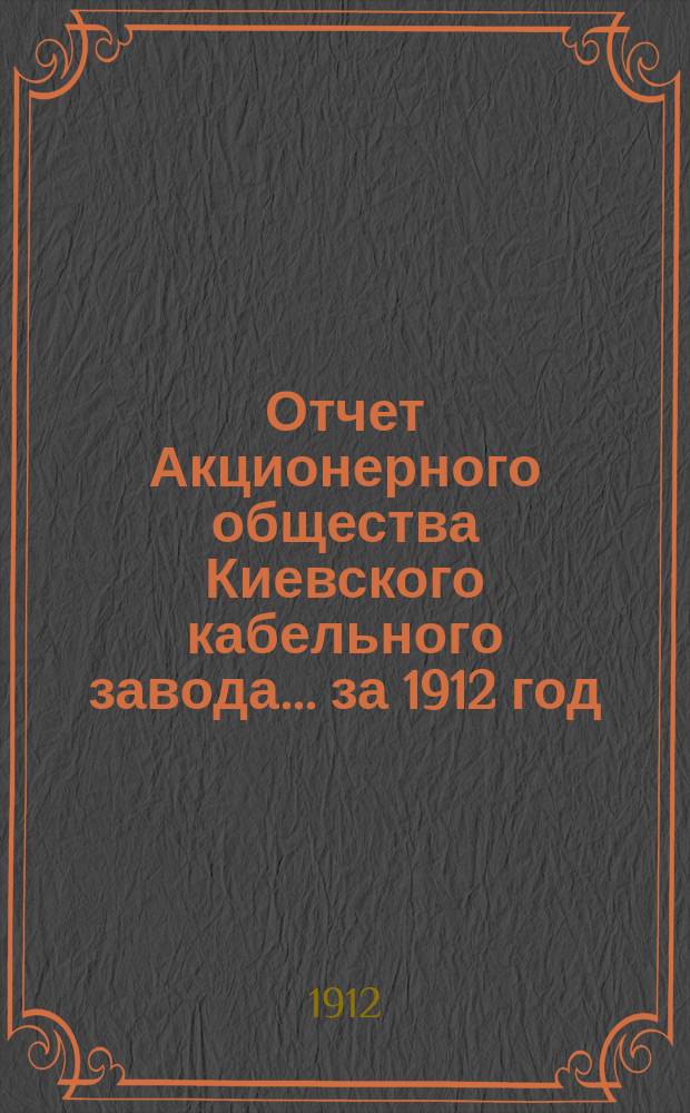 Отчет Акционерного общества Киевского кабельного завода... за 1912 год