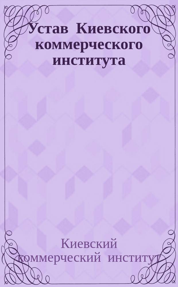 Устав Киевского коммерческого института : Утв. 12 мая 1908 г.