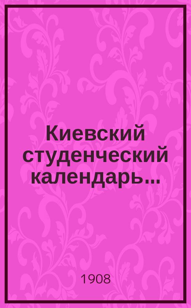 Киевский студенческий календарь.. : Справ. сведения и запис. книжка для учащихся всех высш. учеб. заведений г. Киева. ... на 1908 год