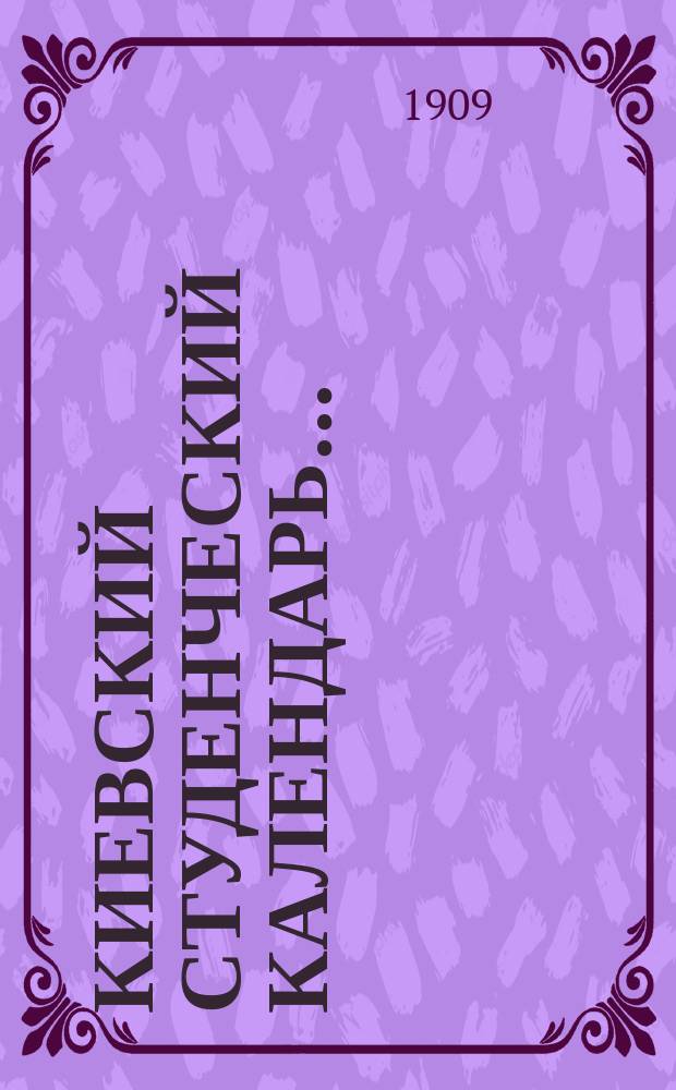 Киевский студенческий календарь.. : Справ. сведения и запис. книжка для учащихся всех высш. учеб. заведений г. Киева. ... на 1909 год