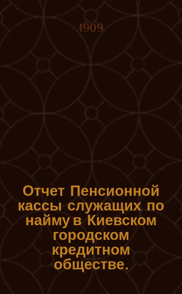 Отчет Пенсионной кассы служащих по найму в Киевском городском кредитном обществе... за 1908 год