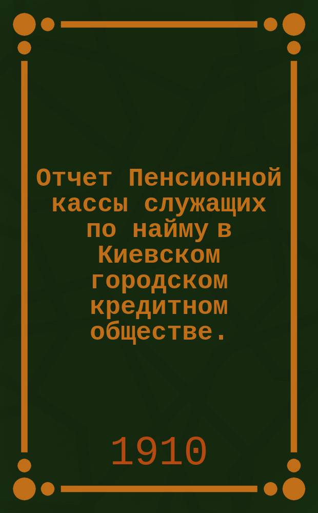Отчет Пенсионной кассы служащих по найму в Киевском городском кредитном обществе... за 1909 год