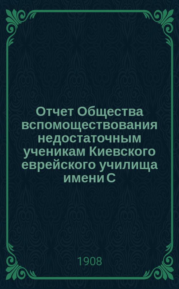 Отчет Общества вспомоществования недостаточным ученикам Киевского еврейского училища имени С.И. Бродского...