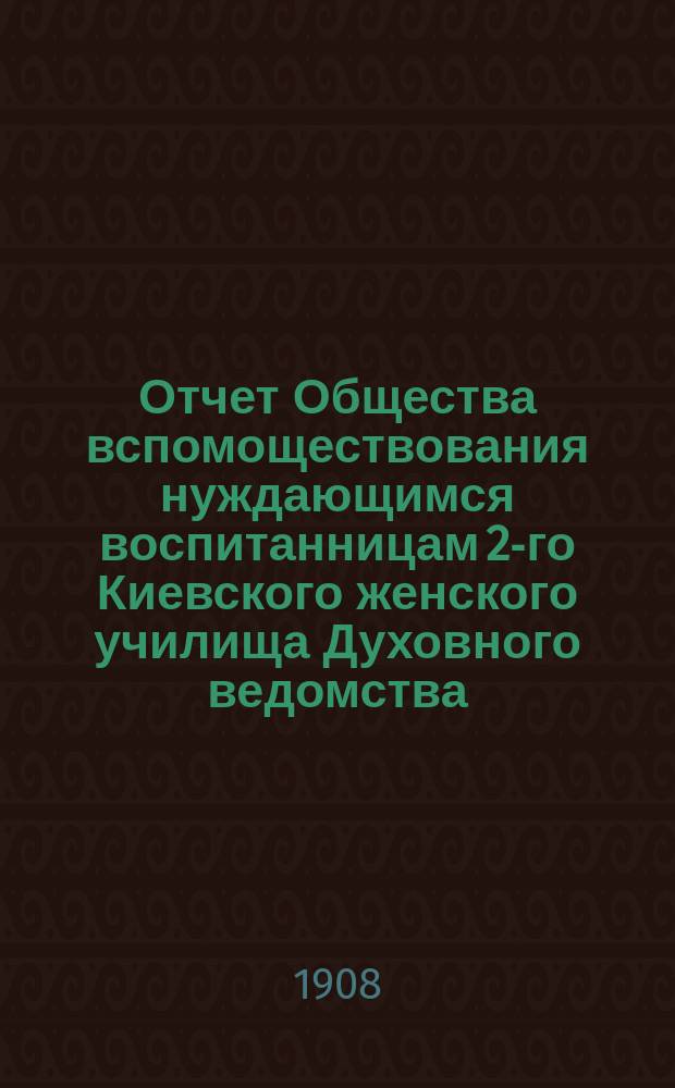 Отчет Общества вспомоществования нуждающимся воспитанницам 2-го Киевского женского училища Духовного ведомства...
