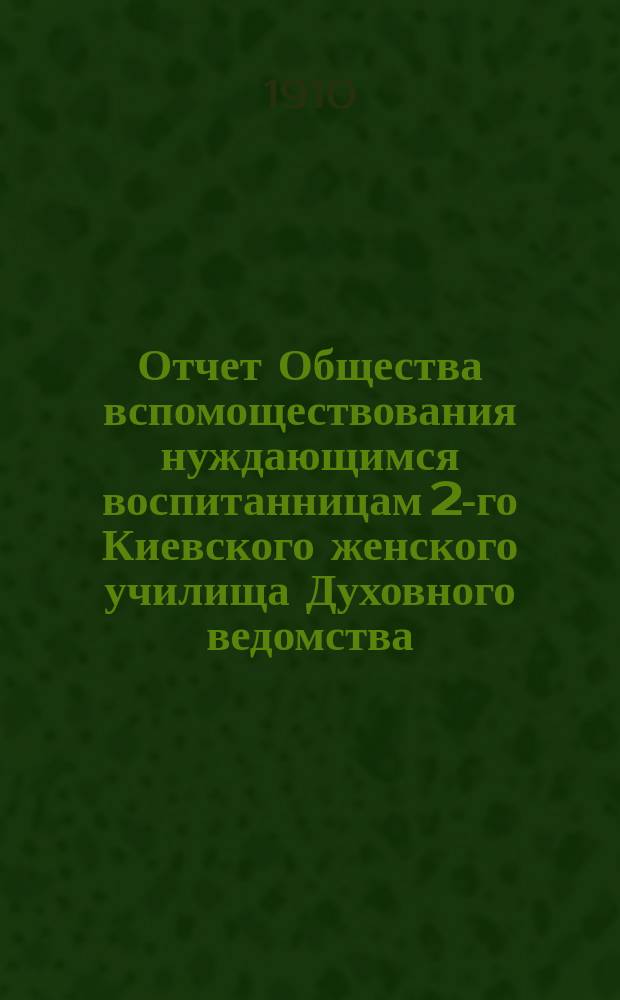 Отчет Общества вспомоществования нуждающимся воспитанницам 2-го Киевского женского училища Духовного ведомства... ... за 1909 г.