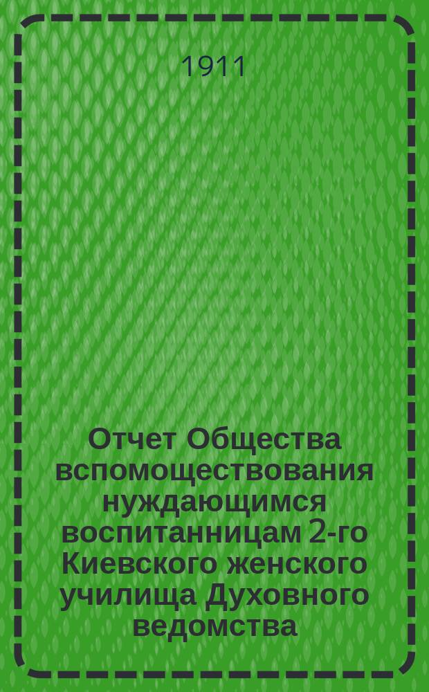 Отчет Общества вспомоществования нуждающимся воспитанницам 2-го Киевского женского училища Духовного ведомства... ... за 1910 г.