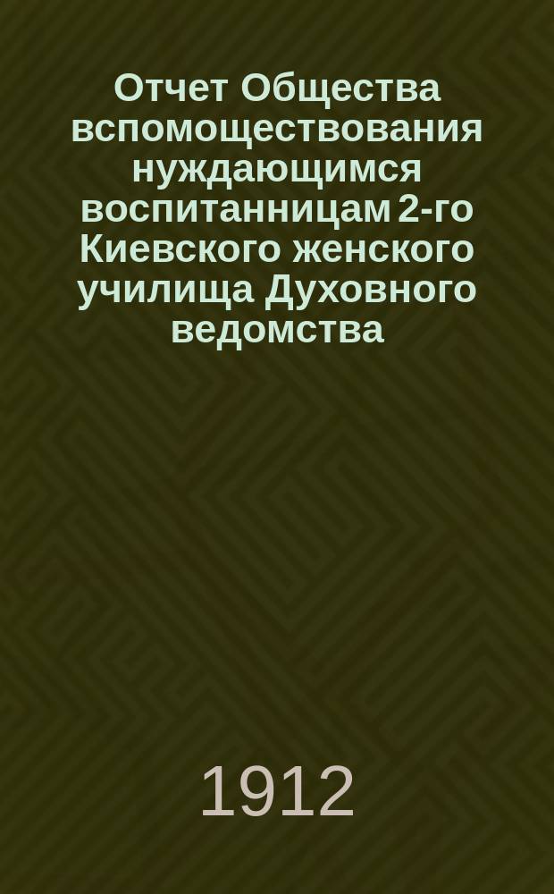 Отчет Общества вспомоществования нуждающимся воспитанницам 2-го Киевского женского училища Духовного ведомства... ... за 1911 г.