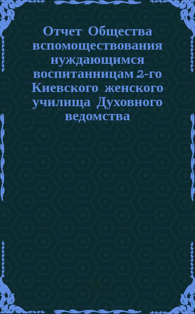 Отчет Общества вспомоществования нуждающимся воспитанницам 2-го Киевского женского училища Духовного ведомства... ... за 1913 год