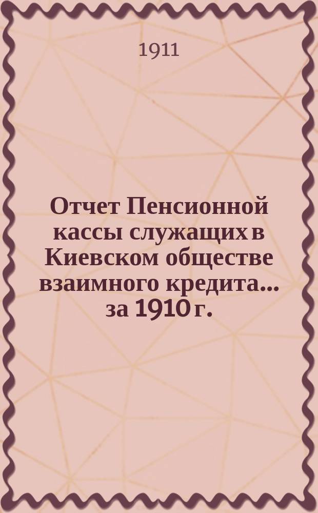 Отчет Пенсионной кассы служащих в Киевском обществе взаимного кредита... за 1910 г. : [Баланс и ведомости]