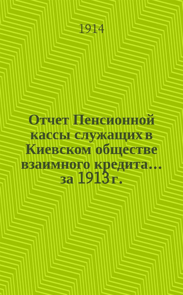Отчет Пенсионной кассы служащих в Киевском обществе взаимного кредита... за 1913 г. : [Общий отчет