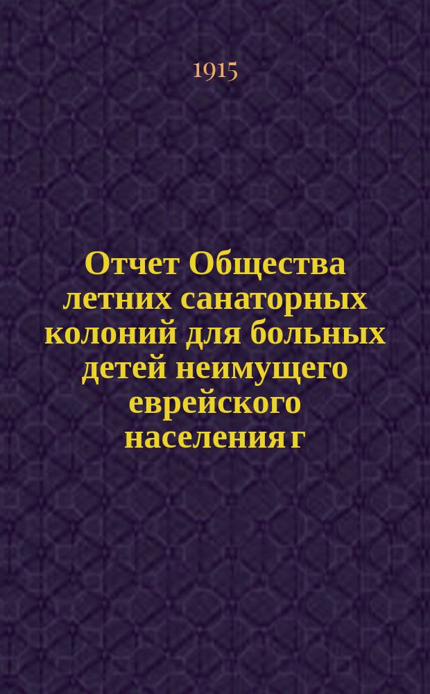 Отчет Общества летних санаторных колоний для больных детей неимущего еврейского населения г. Киева по содержанию санаторной колонии в Боярке... за 1914 год