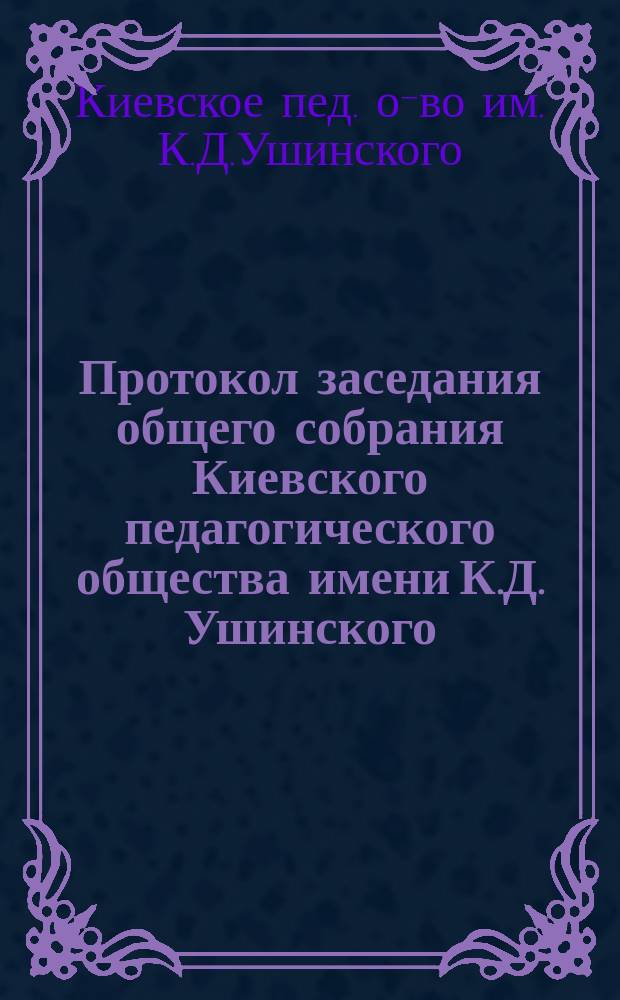 Протокол заседания общего собрания Киевского педагогического общества имени К.Д. Ушинского...