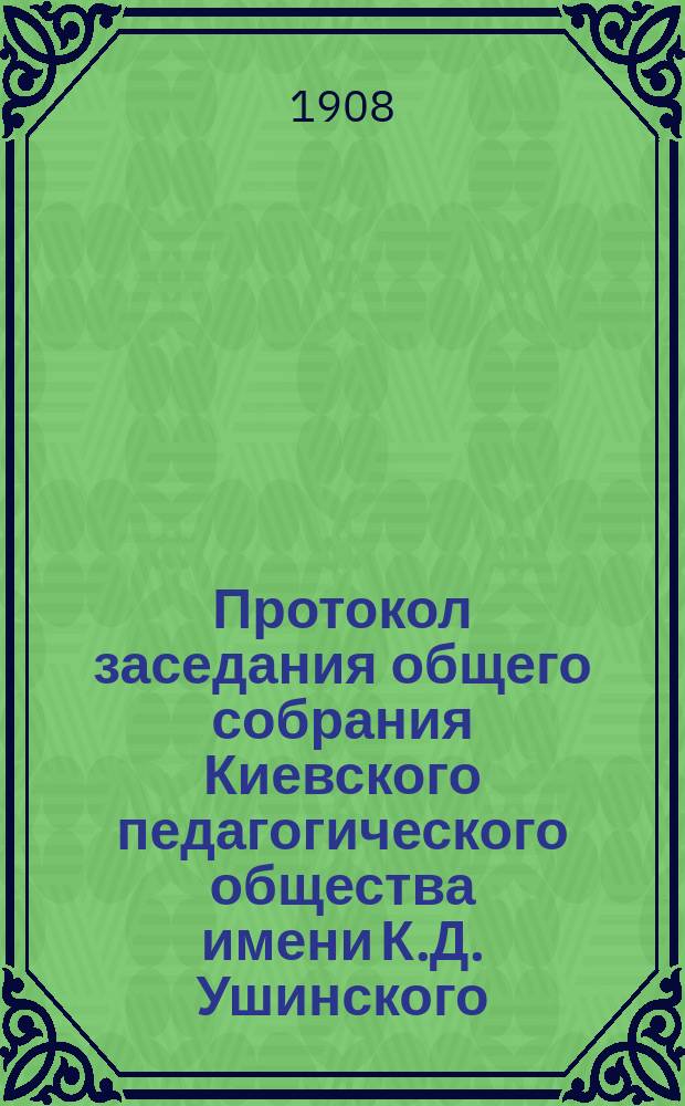 Протокол заседания общего собрания Киевского педагогического общества имени К.Д. Ушинского... 29 января 1908 г.
