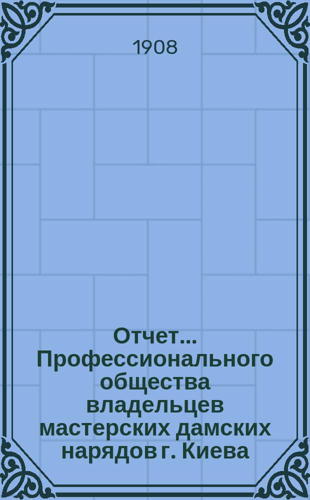 Отчет... Профессионального общества владельцев мастерских дамских нарядов г. Киева... ... за 1907 г. ...