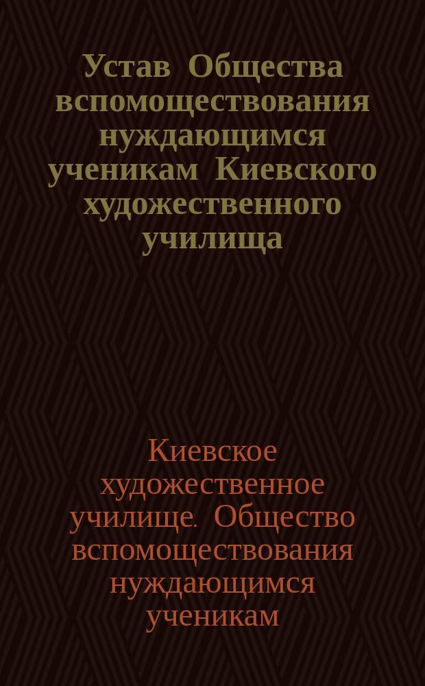 Устав Общества вспомоществования нуждающимся ученикам Киевского художественного училища... Академии художеств