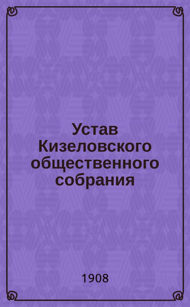 Устав Кизеловского общественного собрания : Утв. 6 марта 1893 г. с изм., утв. 25 июня 1905 г.