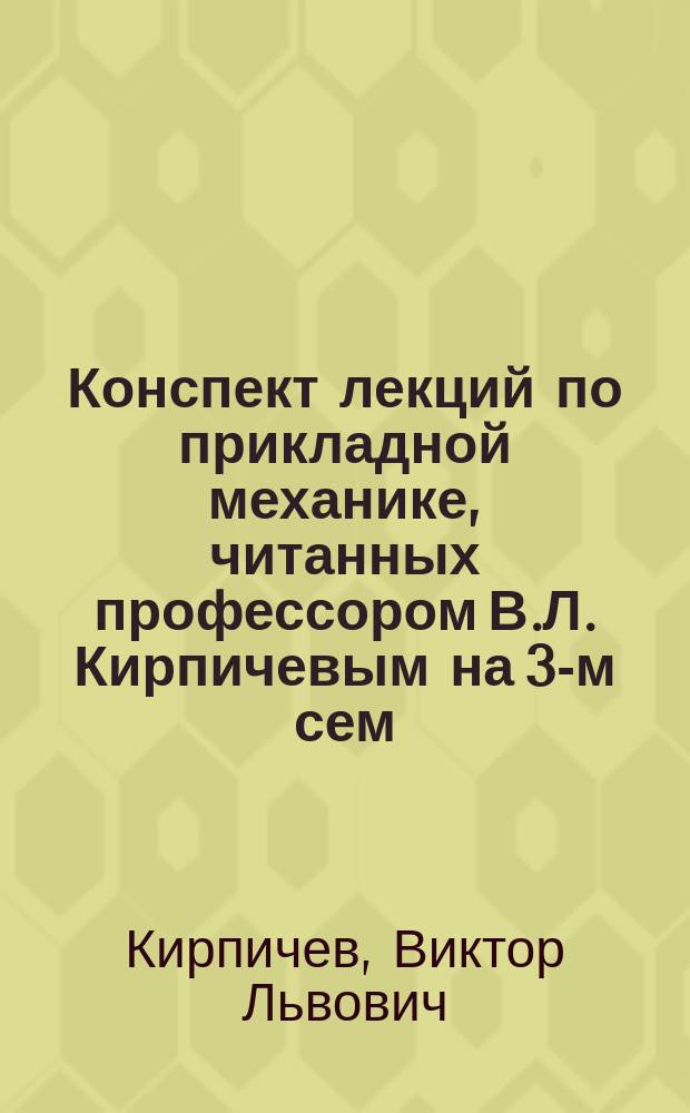 Конспект лекций по прикладной механике, читанных профессором В.Л. Кирпичевым на 3-м сем. инженерных отд. СПБПИ в 1907-1908 г.