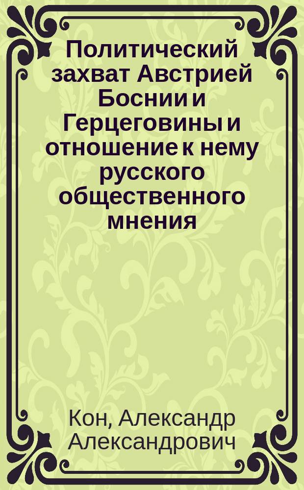 Политический захват Австрией Боснии и Герцеговины и отношение к нему русского общественного мнения : (Лекция, орг. Вилен. кружком рус. женщин, прочит. А.А. Коном 19 окт. 1908 г. в Рус. обществ. собр. в Вильне) : Посвящается гр. В.А. Бобринскому