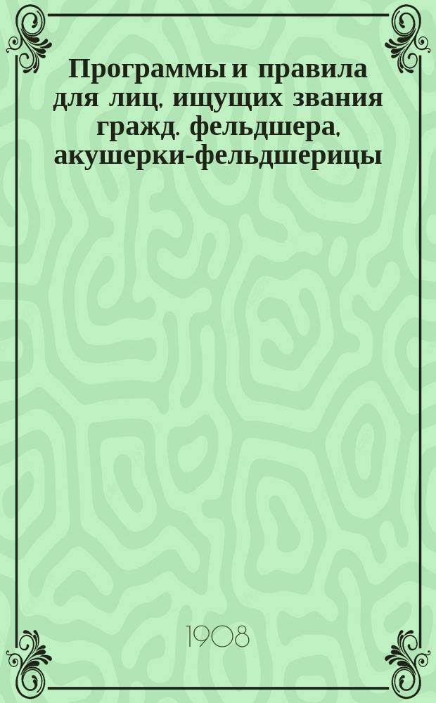 Программы и правила для лиц, ищущих звания гражд. фельдшера, акушерки-фельдшерицы, повивальной бабки 1-го и 2-го разряда; Программы поступления в главнейшие фельдшерские, акушерские школы и женские мед. ин-ты; Указатель учебников и руководств для фельдшеров (гражд. и войсковых), акушерок, сестер и братьев милосердия и зубных врачей / Сост. Е. Кон