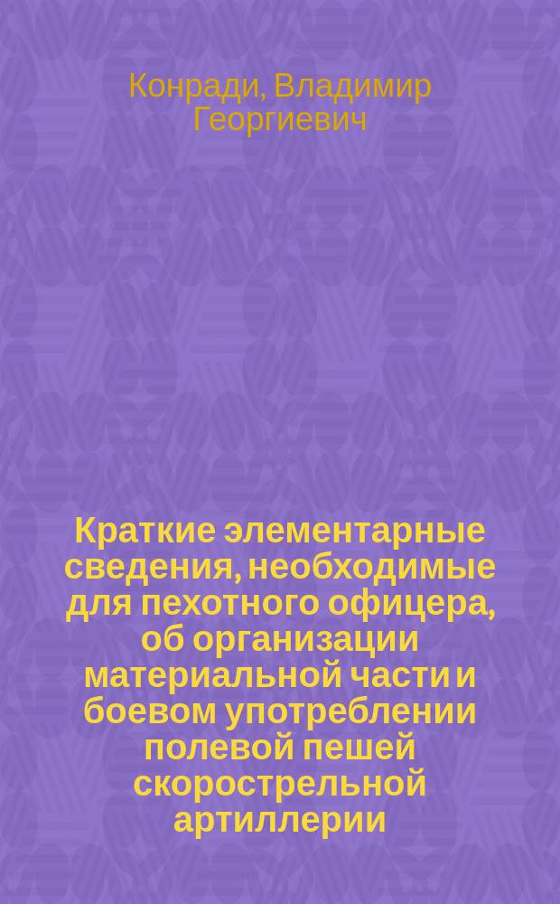 Краткие элементарные сведения, необходимые для пехотного офицера, об организации материальной части и боевом употреблении полевой пешей скорострельной артиллерии