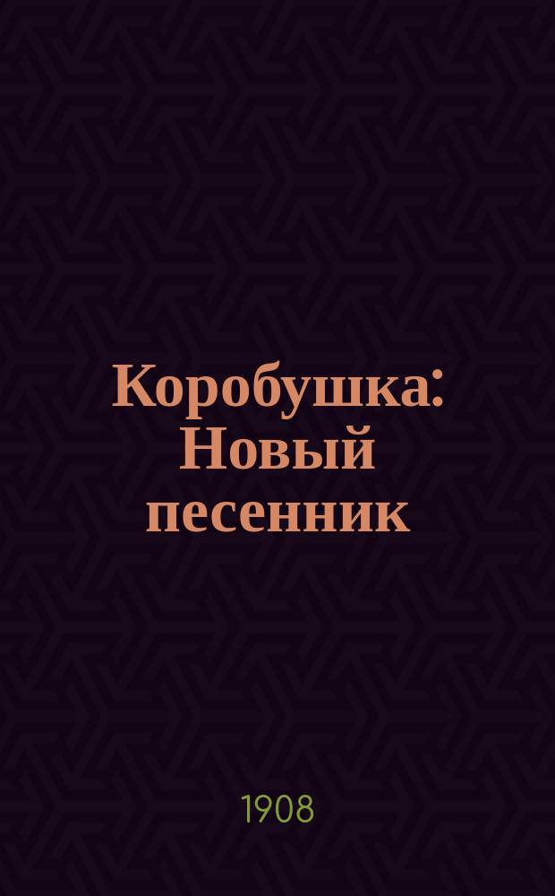 Коробушка : Новый песенник : Сб. рус. песен и стихотворений