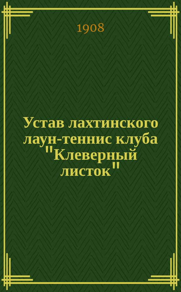 Устав лахтинского лаун-теннис клуба "Клеверный листок" : Утв. 9 авг. 1908 г.