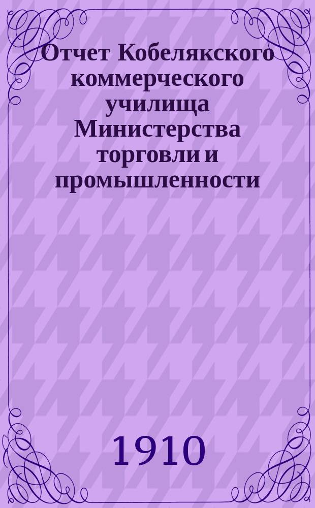 Отчет Кобелякского коммерческого училища Министерства торговли и промышленности... за 1908/9 и 9/10 учеб. гг. Приложение... : Приложение...