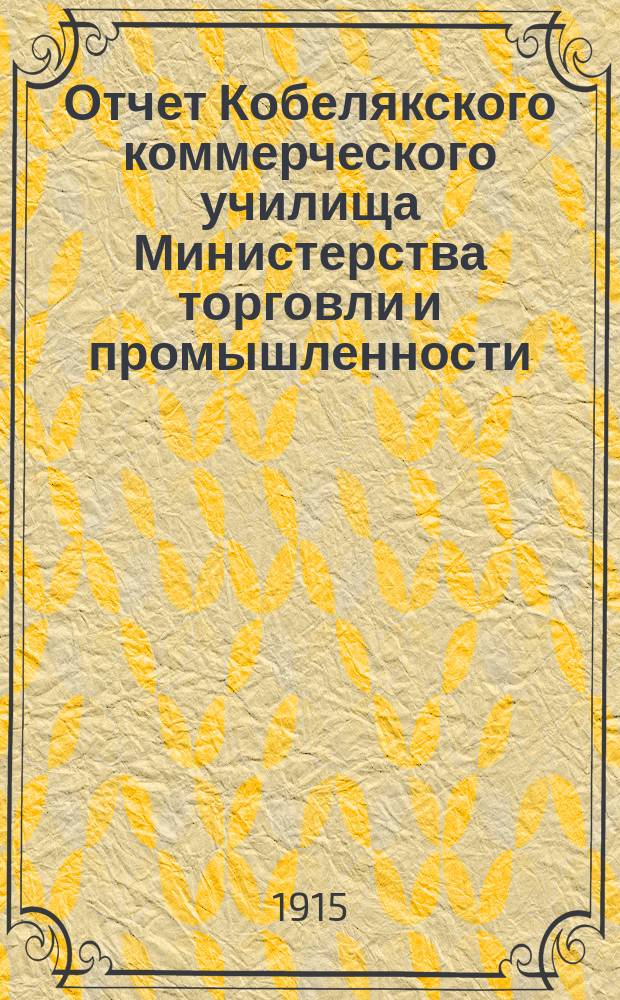 Отчет Кобелякского коммерческого училища Министерства торговли и промышленности... за 1912-13 и 1913/14 учеб. гг.