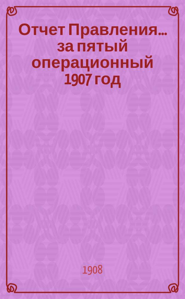 Отчет Правления... ... за пятый операционный 1907 год