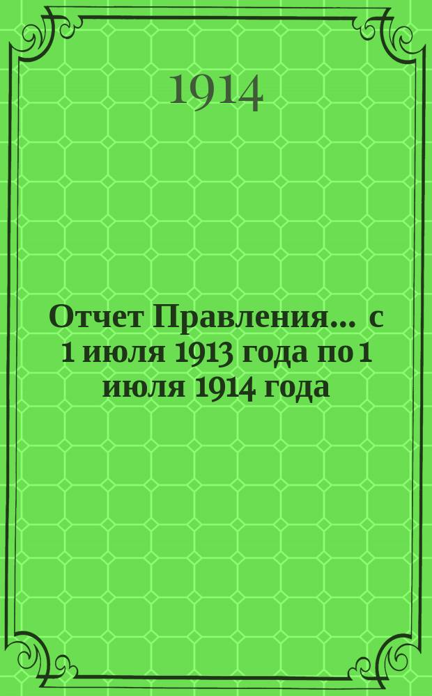 Отчет Правления... ... с 1 июля 1913 года по 1 июля 1914 года