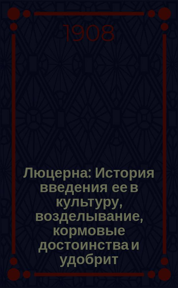 Люцерна : История введения ее в культуру, возделывание, кормовые достоинства и удобрит. свойства