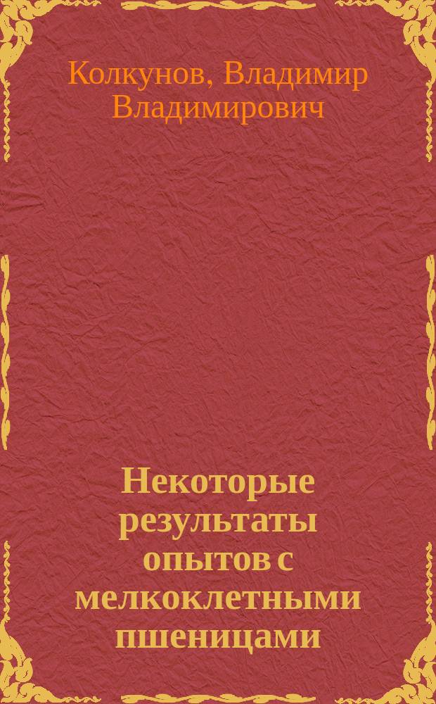Некоторые результаты опытов с мелкоклетными пшеницами : (Предвар. сообщ.)