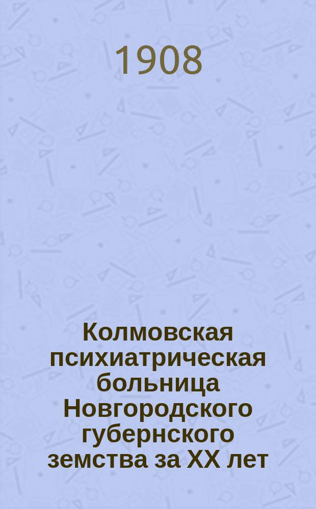 Колмовская психиатрическая больница Новгородского губернского земства за ХХ лет (с 1/XI 1886 г. по 1/XI 1906 г.)