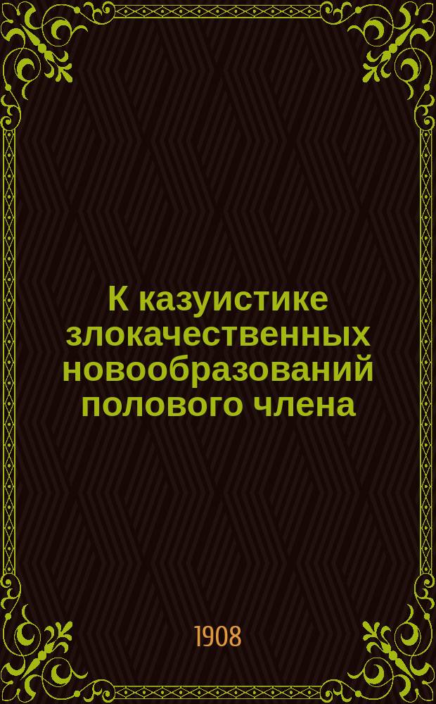 К казуистике злокачественных новообразований полового члена (два случая рака) : Доклад доложен О-ву врачей городов Ростова н/Д и Нахичевани 14 янв. 1908 г.