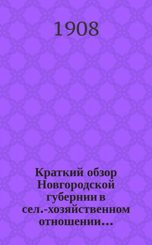 Краткий обзор Новгородской губернии в сел.-хозяйственном отношении.. : (По данным добровол. с.-х. корреспондентов). за 1908 год