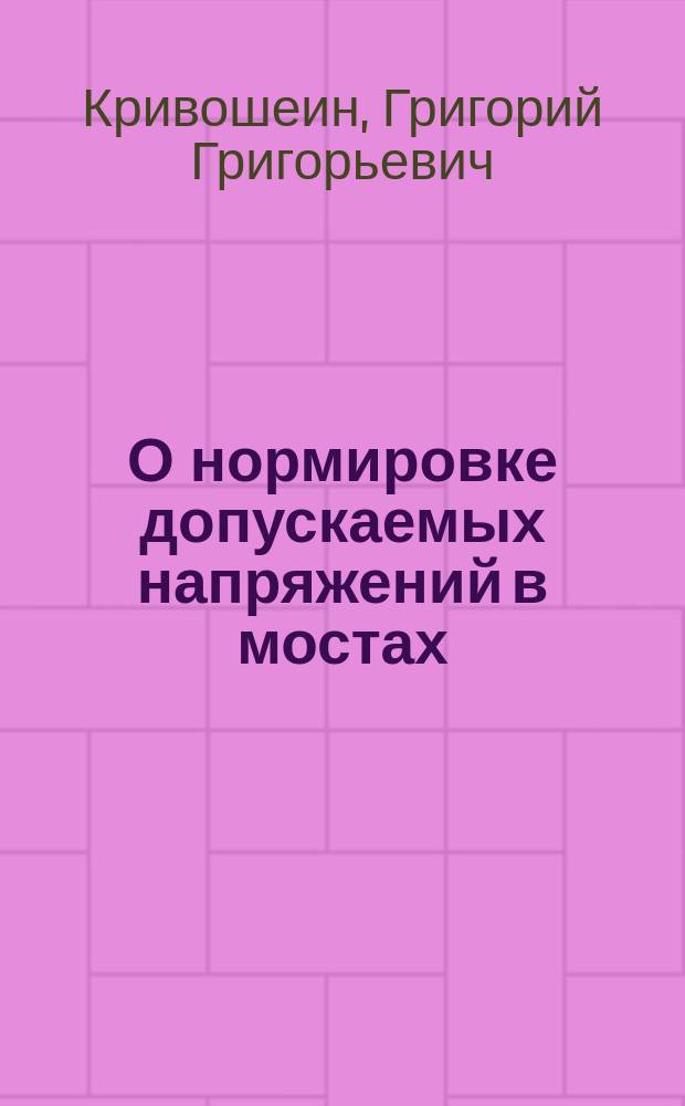 О нормировке допускаемых напряжений в мостах : Докл., представляемый в Мостовую комис., состоящую при Инж. сов. Минист. пут. сообщ