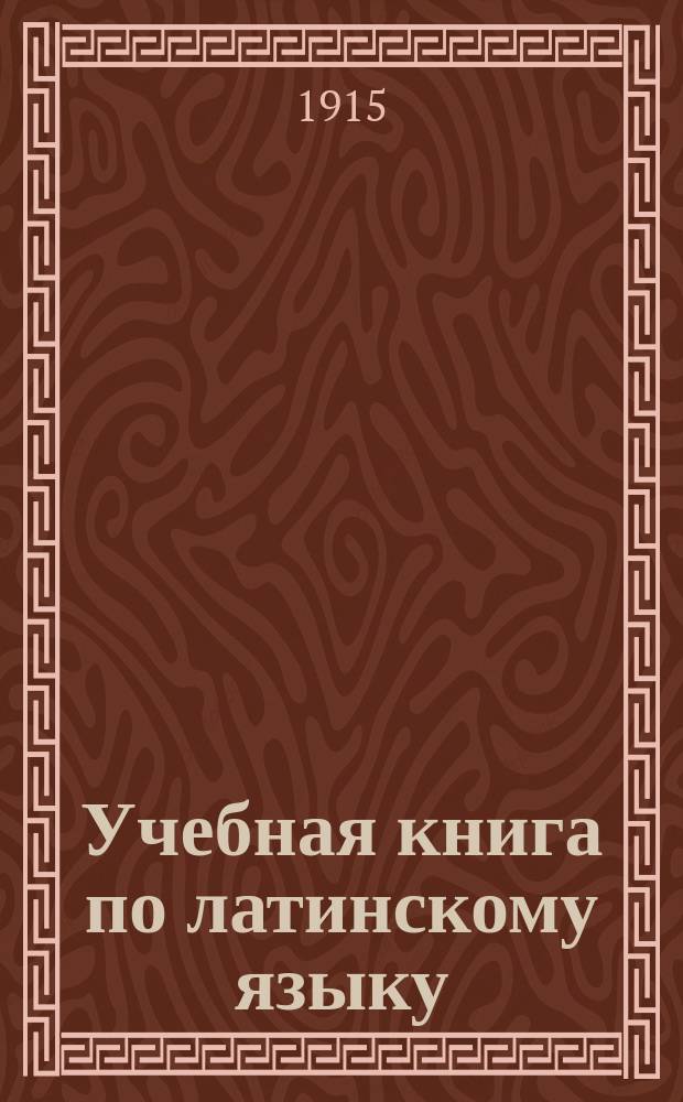 Учебная книга по латинскому языку : Сост. применительно к последним прогр. по лат. яз. для третьего и четвертого кл. муж. гимназий и прогимназий Мин. нар. прос